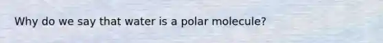 Why do we say that water is a polar molecule?