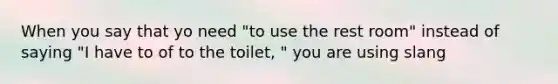 When you say that yo need "to use the rest room" instead of saying "I have to of to the toilet, " you are using slang