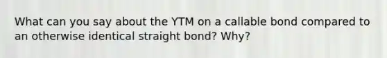 What can you say about the YTM on a callable bond compared to an otherwise identical straight bond? Why?