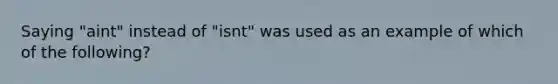 Saying "aint" instead of "isnt" was used as an example of which of the following?