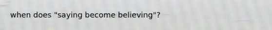 when does "saying become believing"?