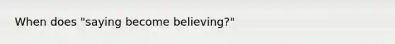 When does "saying become believing?"