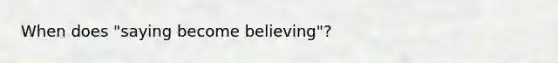 When does "saying become believing"?