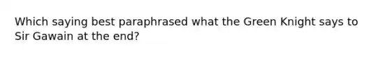 Which saying best paraphrased what the Green Knight says to Sir Gawain at the end?