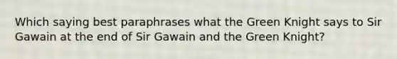 Which saying best paraphrases what the Green Knight says to Sir Gawain at the end of Sir Gawain and the Green Knight?