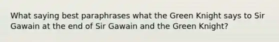 What saying best paraphrases what the Green Knight says to Sir Gawain at the end of Sir Gawain and the Green Knight?