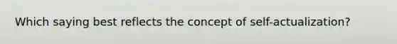 Which saying best reflects the concept of self-actualization?
