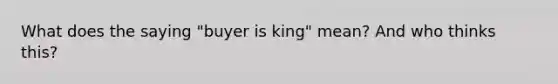 What does the saying "buyer is king" mean? And who thinks this?