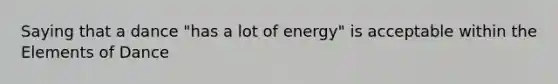 Saying that a dance "has a lot of energy" is acceptable within the Elements of Dance