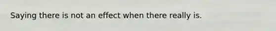 Saying there is not an effect when there really is.