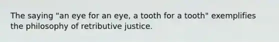 The saying "an eye for an eye, a tooth for a tooth" exemplifies the philosophy of retributive justice.