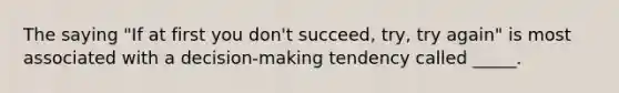 The saying "If at first you don't succeed, try, try again" is most associated with a decision-making tendency called _____.