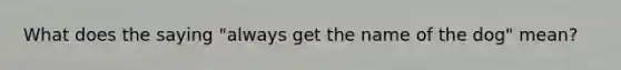 What does the saying "always get the name of the dog" mean?