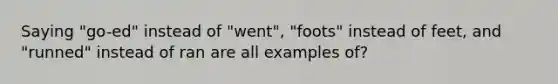 Saying "go-ed" instead of "went", "foots" instead of feet, and "runned" instead of ran are all examples of?