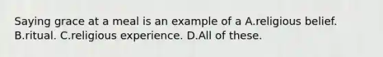 Saying grace at a meal is an example of a A.religious belief. B.ritual. C.religious experience. D.All of these.