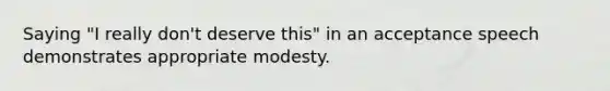 Saying "I really don't deserve this" in an acceptance speech demonstrates appropriate modesty.