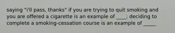 saying "i'll pass, thanks" if you are trying to quit smoking and you are offered a cigarette is an example of ____; deciding to complete a smoking-cessation course is an example of _____