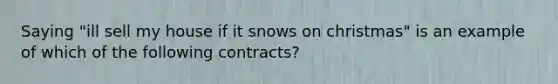 Saying "ill sell my house if it snows on christmas" is an example of which of the following contracts?