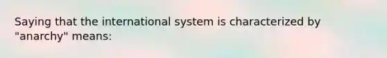 Saying that the international system is characterized by "anarchy" means: