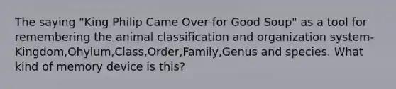 The saying "King Philip Came Over for Good Soup" as a tool for remembering the animal classification and organization system- Kingdom,Ohylum,Class,Order,Family,Genus and species. What kind of memory device is this?