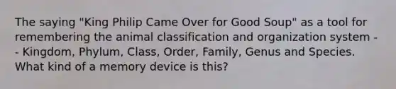 The saying "King Philip Came Over for Good Soup" as a tool for remembering the animal classification and organization system -- Kingdom, Phylum, Class, Order, Family, Genus and Species. What kind of a memory device is this?