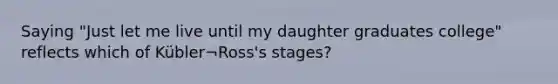 Saying "Just let me live until my daughter graduates college" reflects which of Kübler¬Ross's stages?