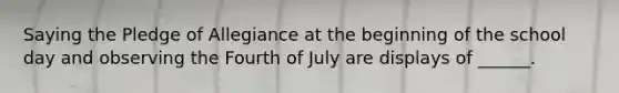 Saying the Pledge of Allegiance at the beginning of the school day and observing the Fourth of July are displays of ______.