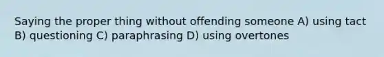 Saying the proper thing without offending someone A) using tact B) questioning C) paraphrasing D) using overtones