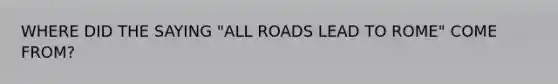 WHERE DID THE SAYING "ALL ROADS LEAD TO ROME" COME FROM?