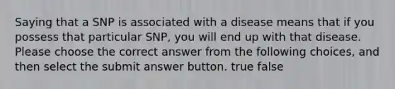 Saying that a SNP is associated with a disease means that if you possess that particular SNP, you will end up with that disease. Please choose the correct answer from the following choices, and then select the submit answer button. true false