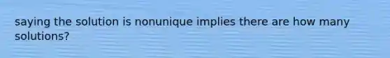 saying the solution is nonunique implies there are how many solutions?