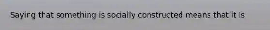 Saying that something is socially constructed means that it Is