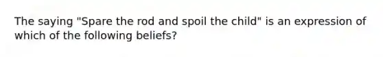 The saying "Spare the rod and spoil the child" is an expression of which of the following beliefs?