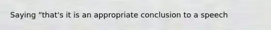 Saying "that's it is an appropriate conclusion to a speech