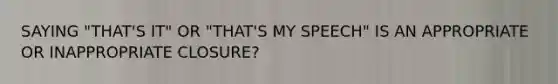 SAYING "THAT'S IT" OR "THAT'S MY SPEECH" IS AN APPROPRIATE OR INAPPROPRIATE CLOSURE?