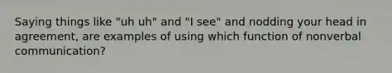 Saying things like "uh uh" and "I see" and nodding your head in agreement, are examples of using which function of nonverbal communication?