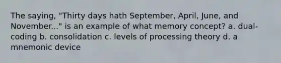 The saying, "Thirty days hath September, April, June, and November..." is an example of what memory concept? a. dual-coding b. consolidation c. levels of processing theory d. a mnemonic device