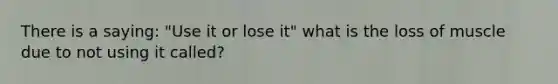 There is a saying: "Use it or lose it" what is the loss of muscle due to not using it called?