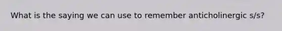 What is the saying we can use to remember anticholinergic s/s?