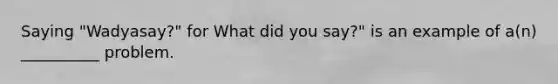 Saying "Wadyasay?" for What did you say?" is an example of a(n) __________ problem.