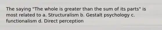 The saying "The whole is <a href='https://www.questionai.com/knowledge/ktgHnBD4o3-greater-than' class='anchor-knowledge'>greater than</a> the sum of its parts" is most related to a. Structuralism b. Gestalt psychology c. functionalism d. Direct perception