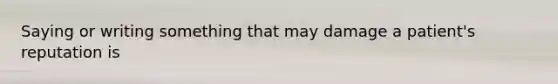 Saying or writing something that may damage a patient's reputation is