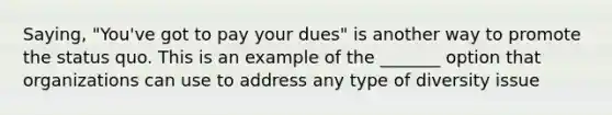 Saying, "You've got to pay your dues" is another way to promote the status quo. This is an example of the _______ option that organizations can use to address any type of diversity issue