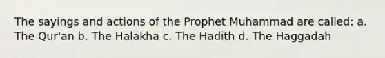 The sayings and actions of the Prophet Muhammad are called: a. The Qur'an b. The Halakha c. The Hadith d. The Haggadah