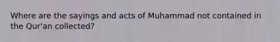 Where are the sayings and acts of Muhammad not contained in the Qur'an collected?