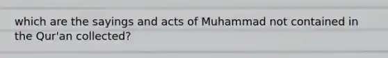 which are the sayings and acts of Muhammad not contained in the Qur'an collected?