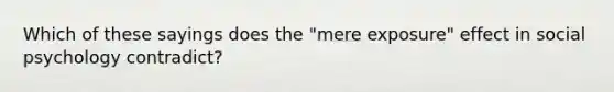 Which of these sayings does the "mere exposure" effect in social psychology contradict?