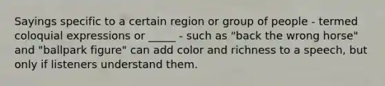 Sayings specific to a certain region or group of people - termed coloquial expressions or _____ - such as "back the wrong horse" and "ballpark figure" can add color and richness to a speech, but only if listeners understand them.