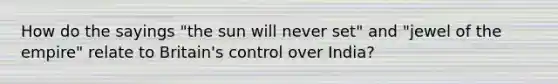 How do the sayings "the sun will never set" and "jewel of the empire" relate to Britain's control over India?