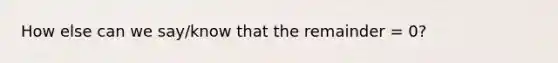 How else can we say/know that the remainder = 0?